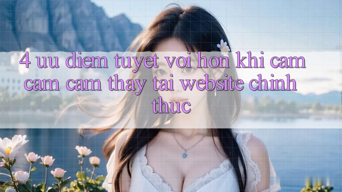 4. Ưu Điểm Tuyệt vời hơn Khi Cảm cảm cảm thấy Tại Website Chính Thức