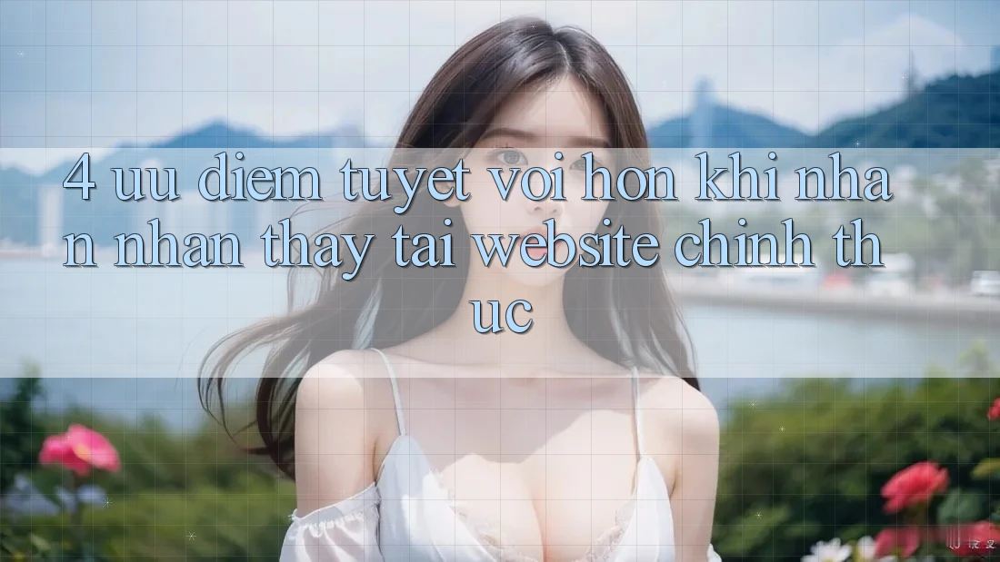 4. Ưu Điểm Tuyệt vời hơn Khi Nhận nhận thấy Tại Website Chính Thức