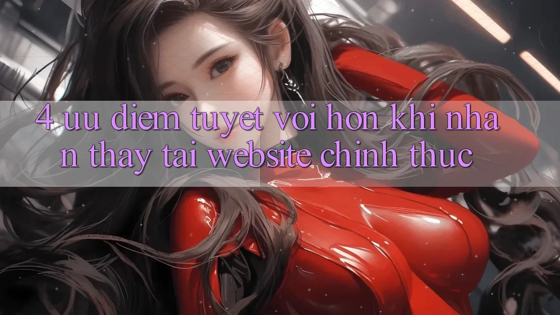 4. Ưu Điểm Tuyệt vời hơn Khi Nhận thấy Tại Website Chính Thức