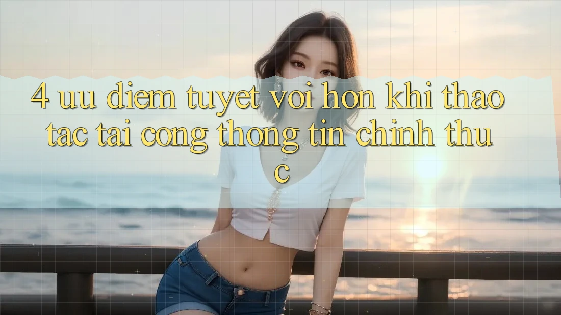 4. Ưu Điểm Tuyệt vời hơn Khi Thao tác Tại Cổng thông tin Chính Thức