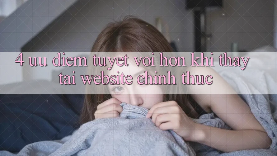 4. Ưu Điểm Tuyệt vời hơn Khi Thấy Tại Website Chính Thức 4. Ưu Điểm Tuyệt vời hơn Khi Thấy Tại Website Chính Thức