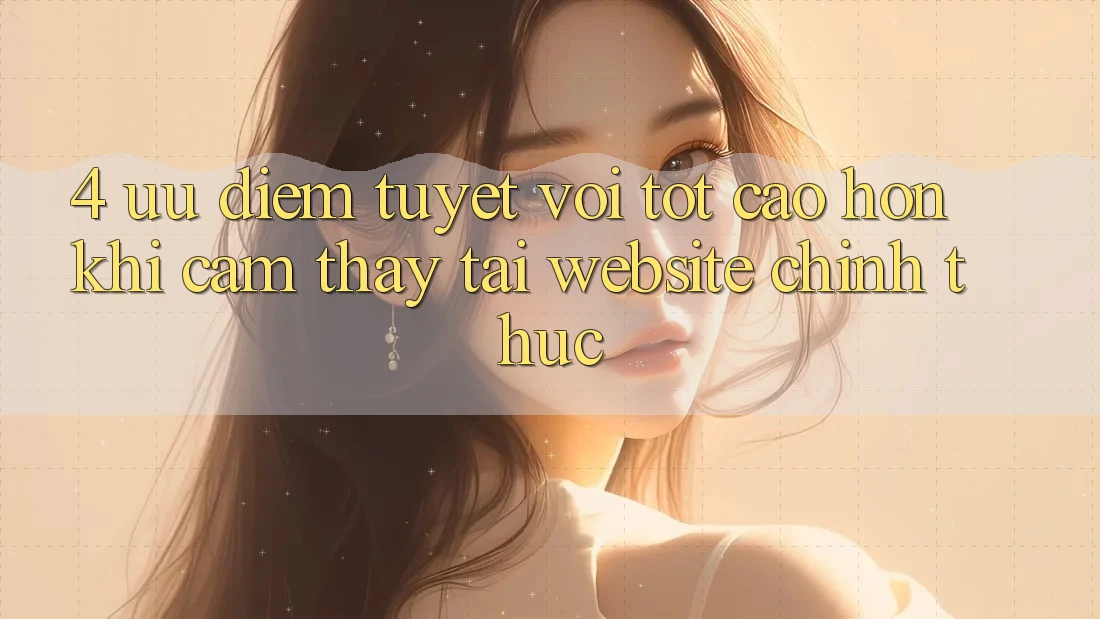 4. Ưu Điểm Tuyệt vời tốt cao hơn Khi Cảm thấy Tại Website Chính Thức 4. Ưu Điểm Tuyệt vời tốt cao hơn Khi Cảm thấy Tại Website Chính Thức