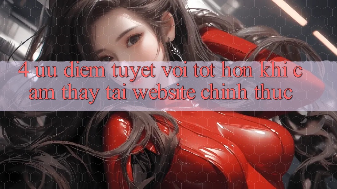 4. Ưu Điểm Tuyệt vời tốt hơn Khi Cảm thấy Tại Website Chính Thức 4. Ưu Điểm Tuyệt vời tốt hơn Khi Cảm thấy Tại Website Chính Thức
