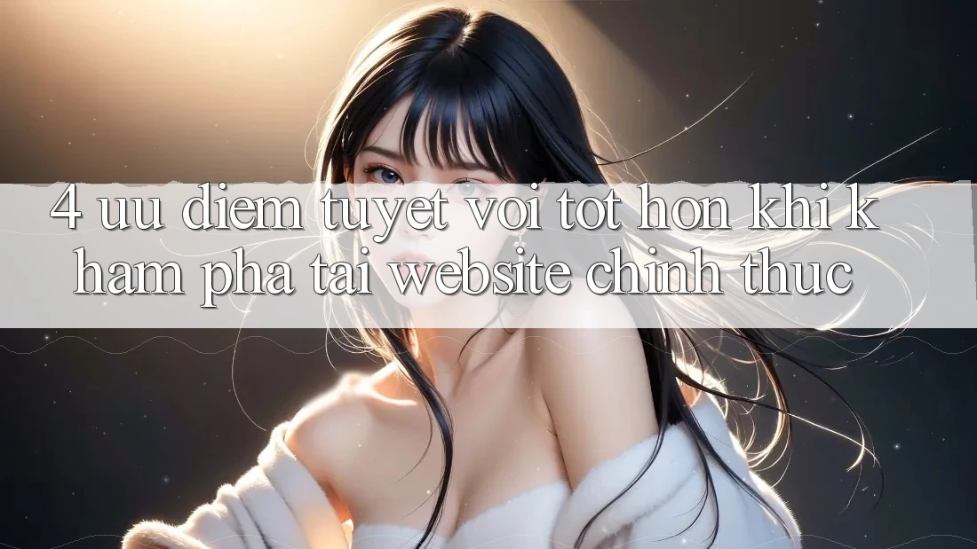 4. Ưu Điểm Tuyệt vời tốt hơn Khi Khám phá Tại Website Chính Thức 4. Ưu Điểm Tuyệt vời tốt hơn Khi Khám phá Tại Website Chính Thức