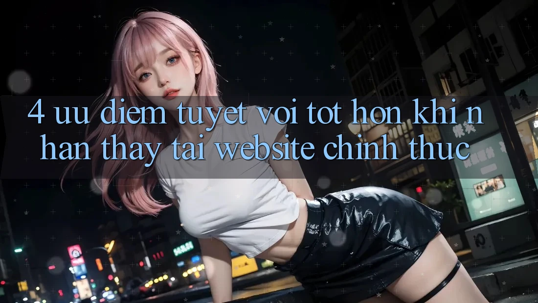 4. Ưu Điểm Tuyệt vời tốt hơn Khi Nhận thấy Tại Website Chính Thức