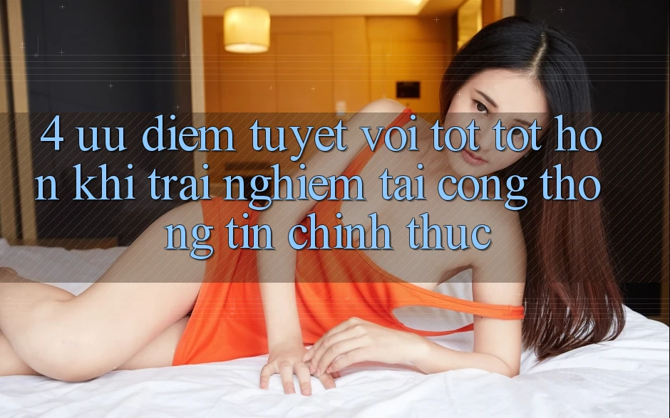4. Ưu Điểm Tuyệt vời tốt tốt hơn Khi Trải Nghiệm Tại Cổng thông tin Chính Thức 4. Ưu Điểm Tuyệt vời tốt tốt hơn Khi Trải Nghiệm Tại Cổng thông tin Chính Thức