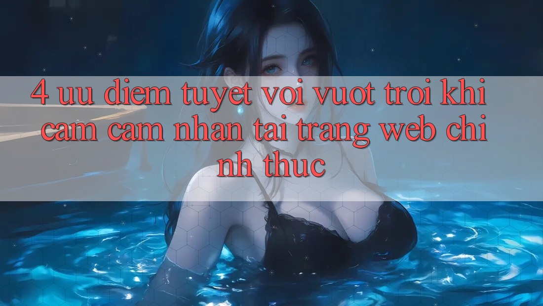 4. Ưu Điểm Tuyệt vời vượt trội Khi Cảm cảm nhận Tại Trang web Chính Thức