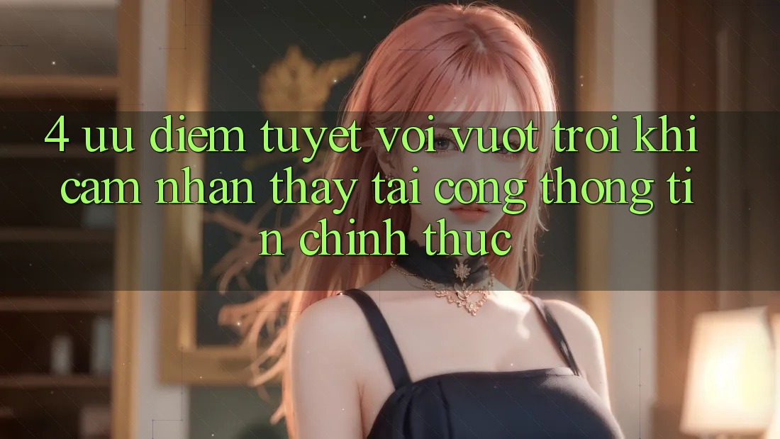 4. Ưu Điểm Tuyệt vời vượt trội Khi Cảm nhận thấy Tại Cổng thông tin Chính Thức