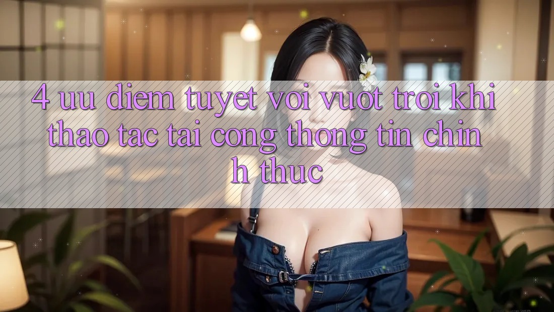 4. Ưu Điểm Tuyệt vời vượt trội Khi Thao tác Tại Cổng thông tin Chính Thức