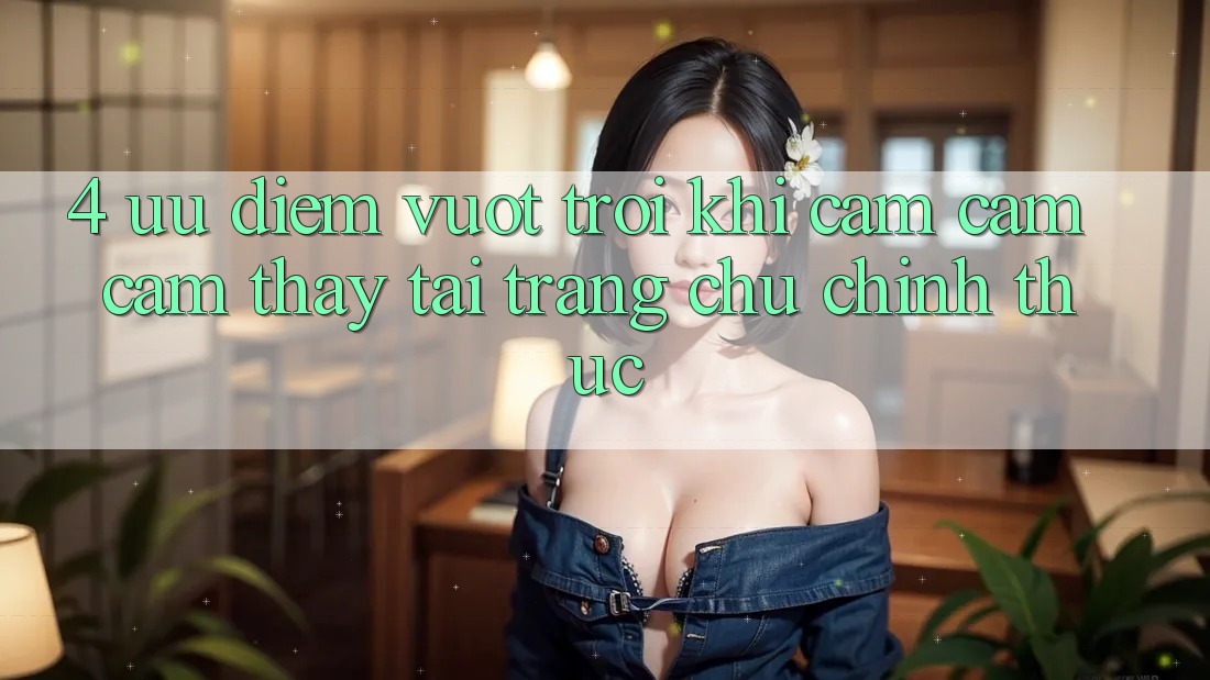 4. Ưu Điểm Vượt trội Khi Cảm cảm cảm thấy Tại Trang chủ Chính Thức