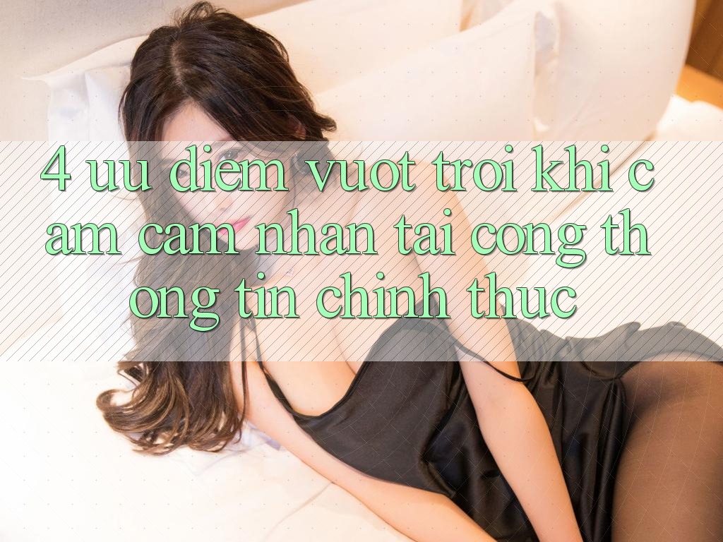 4. Ưu Điểm Vượt Trội Khi Cảm cảm nhận Tại Cổng thông tin Chính Thức 4. Ưu Điểm Vượt Trội Khi Cảm cảm nhận Tại Cổng thông tin Chính Thức