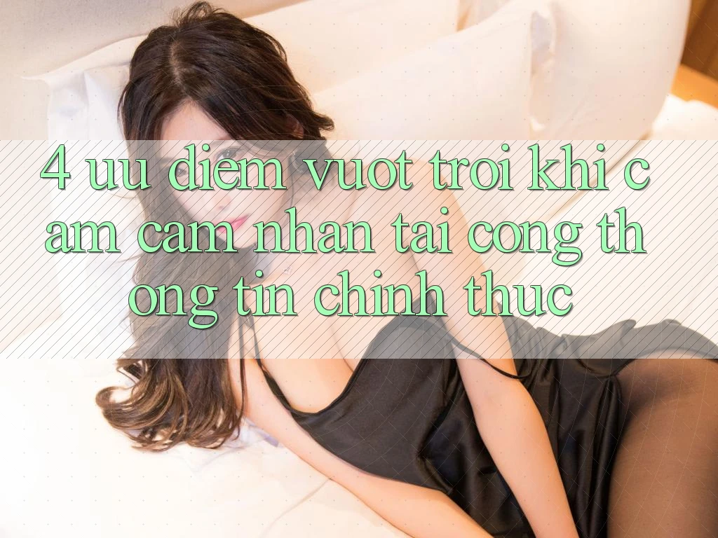 4. Ưu Điểm Vượt Trội Khi Cảm cảm nhận Tại Cổng thông tin Chính Thức