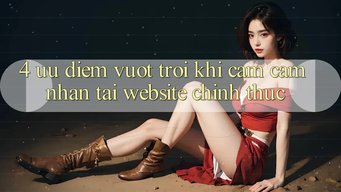4. Ưu Điểm Vượt Trội Khi Cảm cảm nhận Tại Website Chính Thức