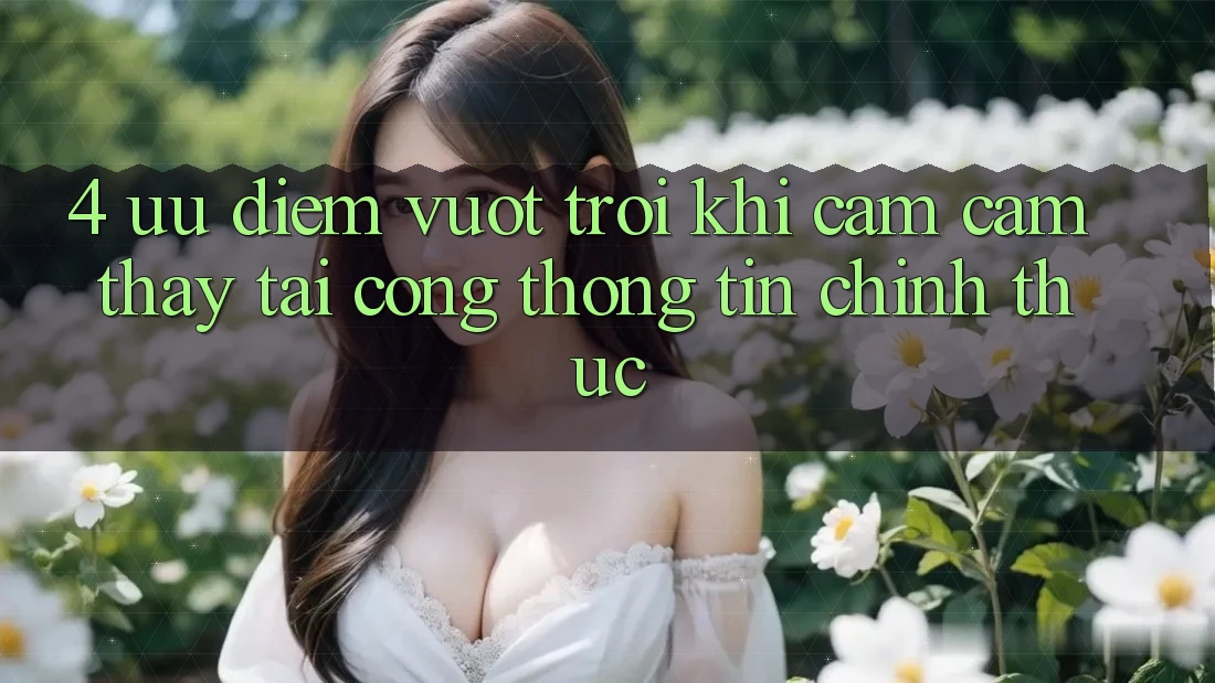 4. Ưu Điểm Vượt Trội Khi Cảm cảm thấy Tại Cổng thông tin Chính Thức 4. Ưu Điểm Vượt Trội Khi Cảm cảm thấy Tại Cổng thông tin Chính Thức