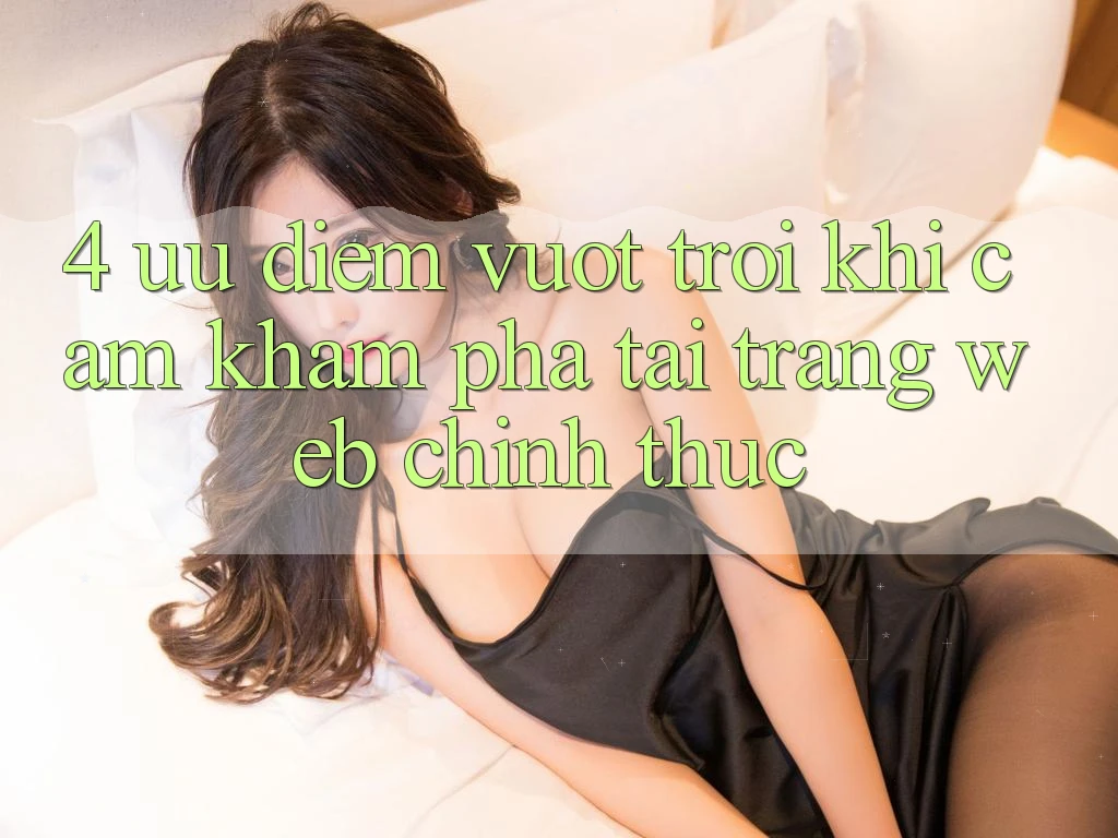4. Ưu Điểm Vượt Trội Khi Cảm khám phá Tại Trang web Chính Thức 4. Ưu Điểm Vượt Trội Khi Cảm khám phá Tại Trang web Chính Thức