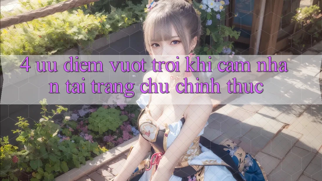 4. Ưu Điểm Vượt Trội Khi Cảm nhận Tại Trang chủ Chính Thức