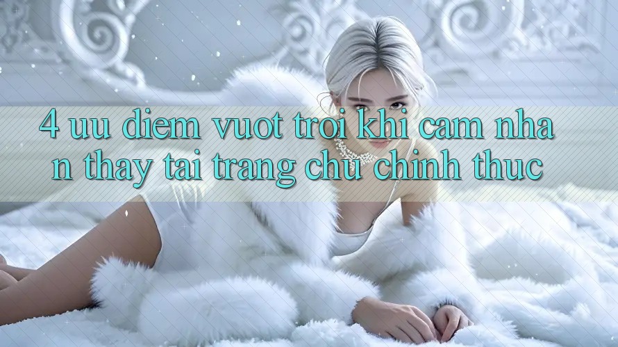 4. Ưu Điểm Vượt Trội Khi Cảm nhận thấy Tại Trang chủ Chính Thức 4. Ưu Điểm Vượt Trội Khi Cảm nhận thấy Tại Trang chủ Chính Thức