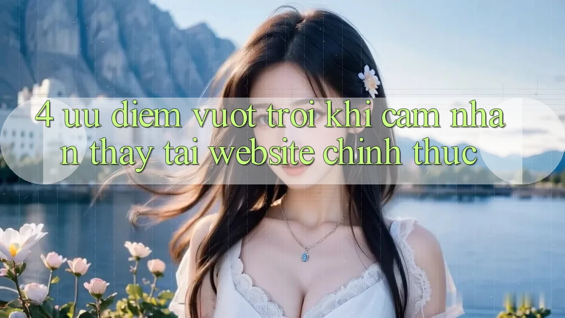 4. Ưu Điểm Vượt Trội Khi Cảm nhận thấy Tại Website Chính Thức