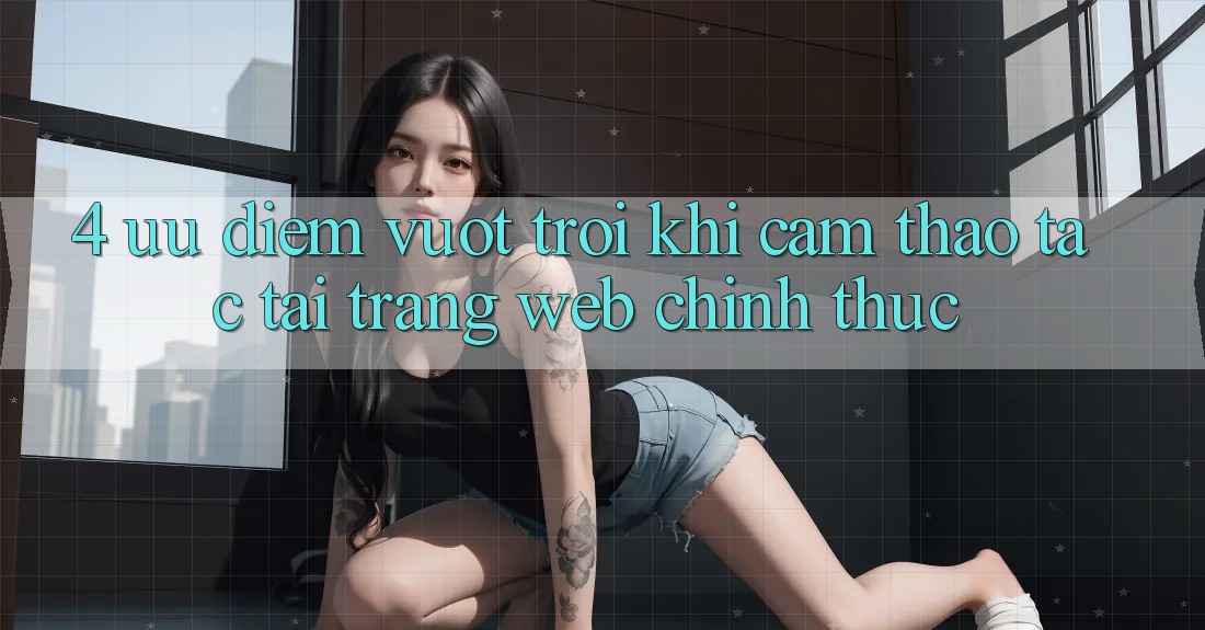 4. Ưu Điểm Vượt Trội Khi Cảm thao tác Tại Trang web Chính Thức 4. Ưu Điểm Vượt Trội Khi Cảm thao tác Tại Trang web Chính Thức