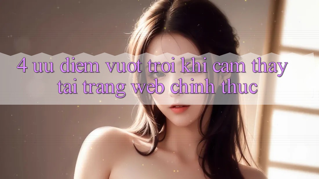 4. Ưu Điểm Vượt Trội Khi Cảm thấy Tại Trang web Chính Thức