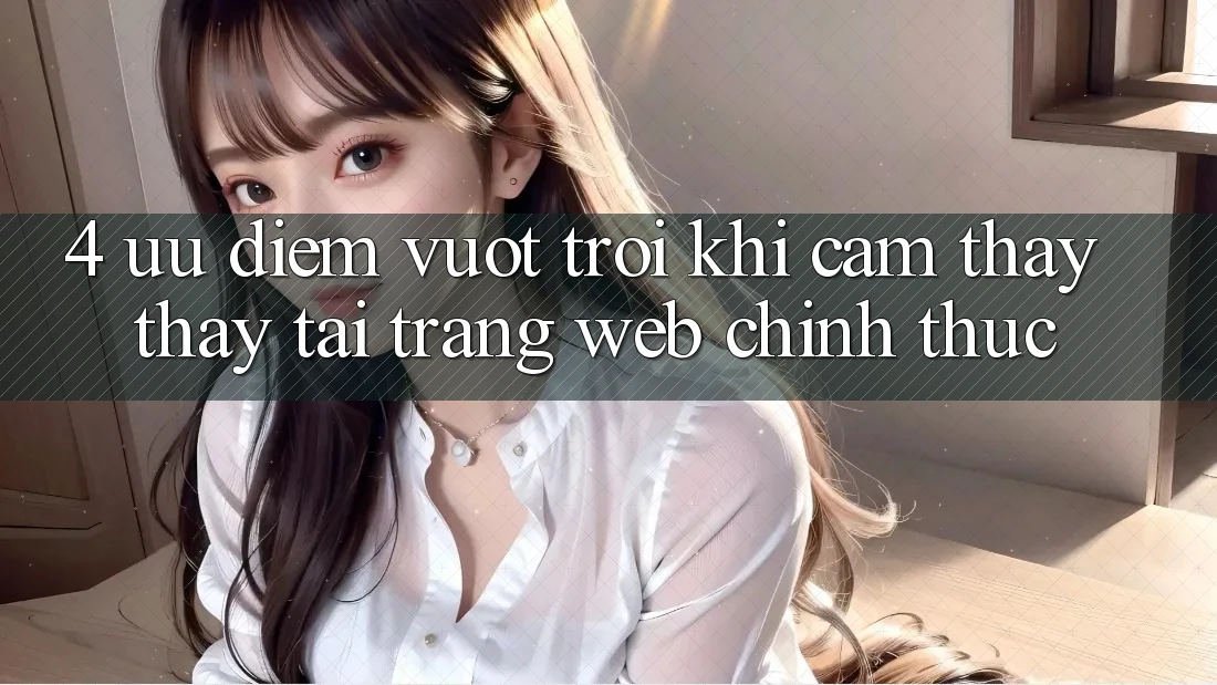 4. Ưu Điểm Vượt Trội Khi Cảm thấy thấy Tại Trang web Chính Thức