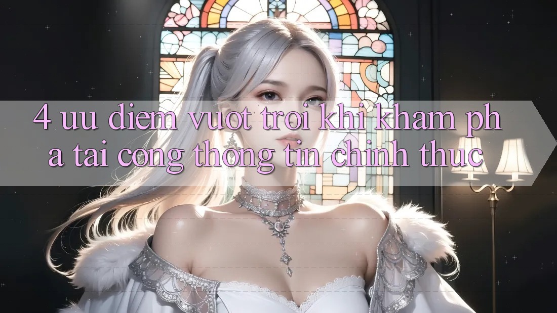 4. Ưu Điểm Vượt Trội Khi Khám phá Tại Cổng thông tin Chính Thức