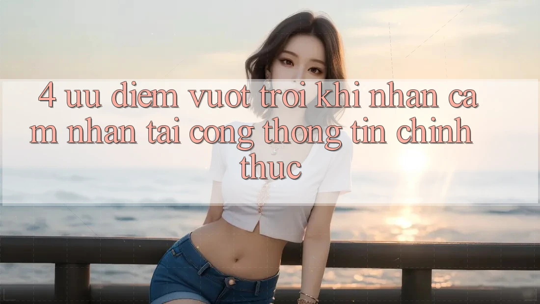 4. Ưu Điểm Vượt trội Khi Nhận cảm nhận Tại Cổng thông tin Chính Thức 4. Ưu Điểm Vượt trội Khi Nhận cảm nhận Tại Cổng thông tin Chính Thức