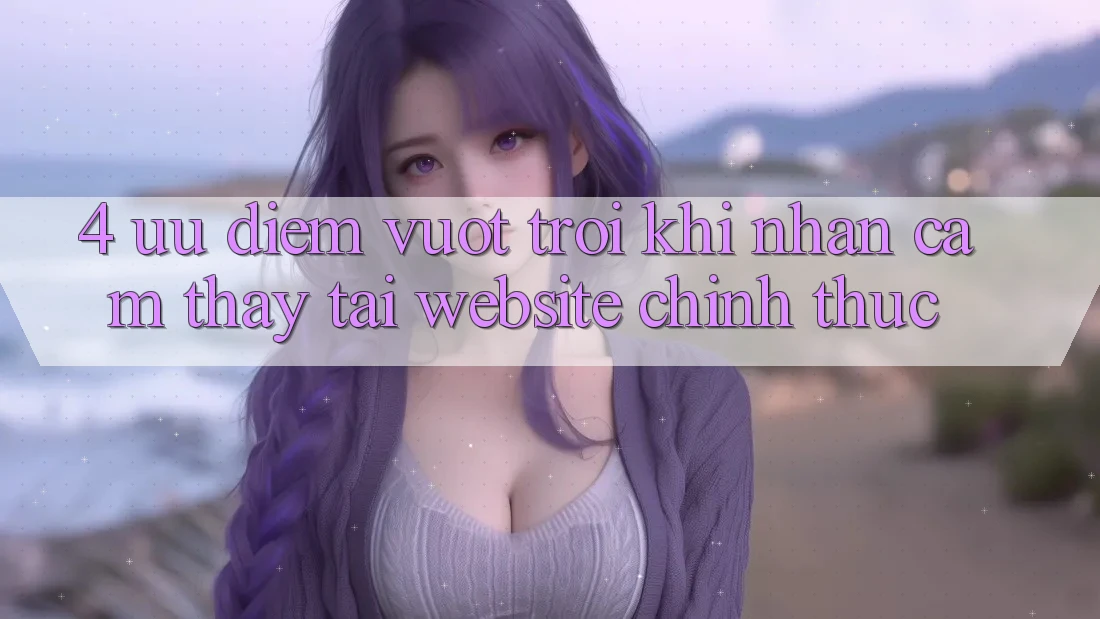 4. Ưu Điểm Vượt Trội Khi Nhận cảm thấy Tại Website Chính Thức 4. Ưu Điểm Vượt Trội Khi Nhận cảm thấy Tại Website Chính Thức