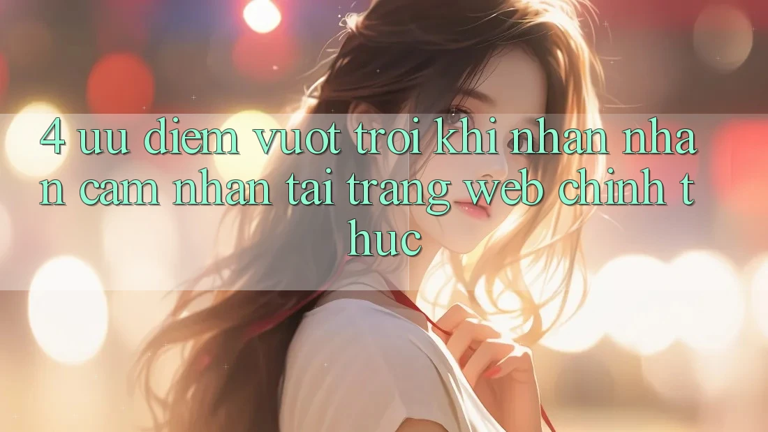 4. Ưu Điểm Vượt Trội Khi Nhận nhận cảm nhận Tại Trang web Chính Thức 4. Ưu Điểm Vượt Trội Khi Nhận nhận cảm nhận Tại Trang web Chính Thức