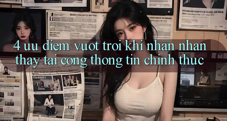 4. Ưu Điểm Vượt trội Khi Nhận nhận thấy Tại Cổng thông tin Chính Thức