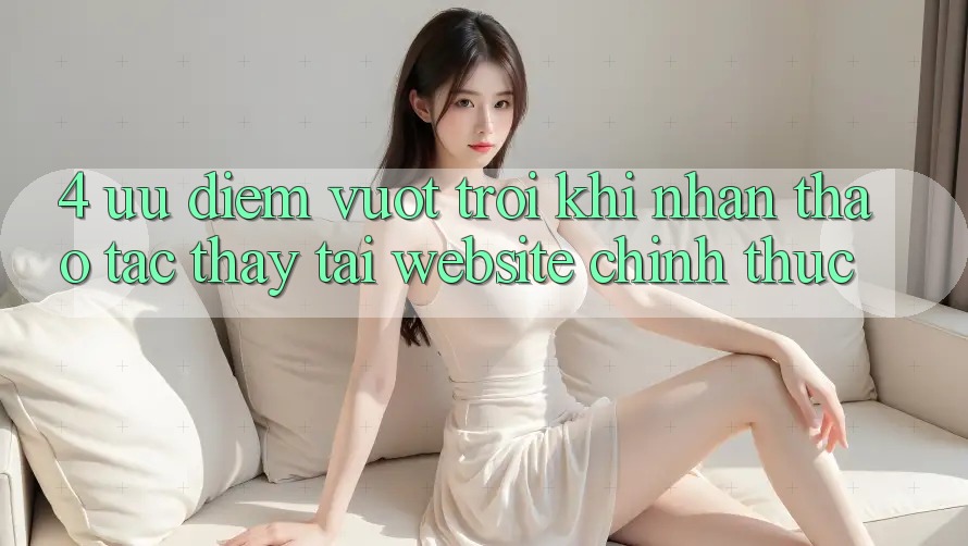 4. Ưu Điểm Vượt Trội Khi Nhận thao tác thấy Tại Website Chính Thức 4. Ưu Điểm Vượt Trội Khi Nhận thao tác thấy Tại Website Chính Thức