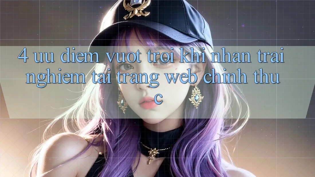4. Ưu Điểm Vượt Trội Khi Nhận trải nghiệm Tại Trang web Chính Thức