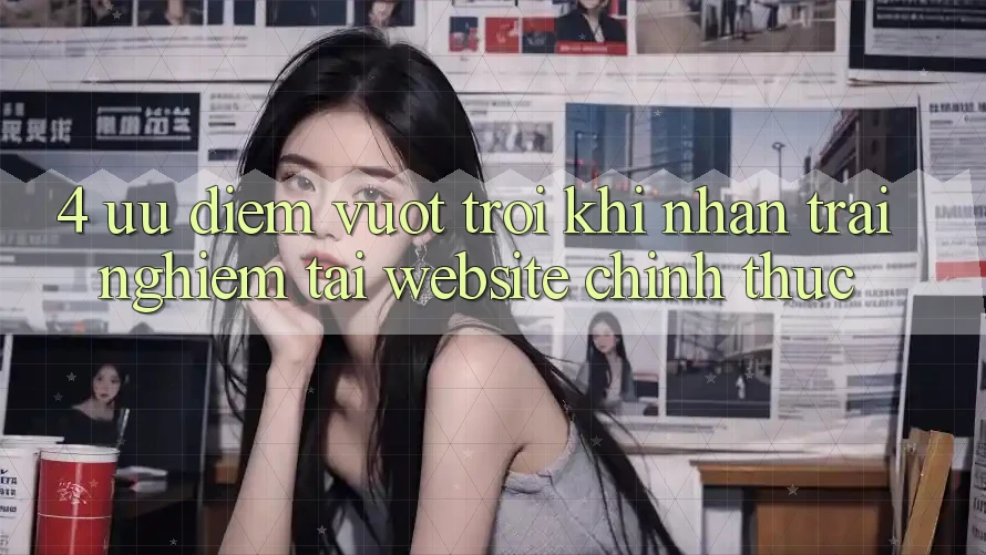 4. Ưu Điểm Vượt trội Khi Nhận trải nghiệm Tại Website Chính Thức 4. Ưu Điểm Vượt trội Khi Nhận trải nghiệm Tại Website Chính Thức