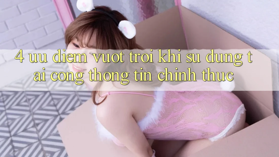 4. Ưu Điểm Vượt Trội Khi Sử dụng Tại Cổng thông tin Chính Thức