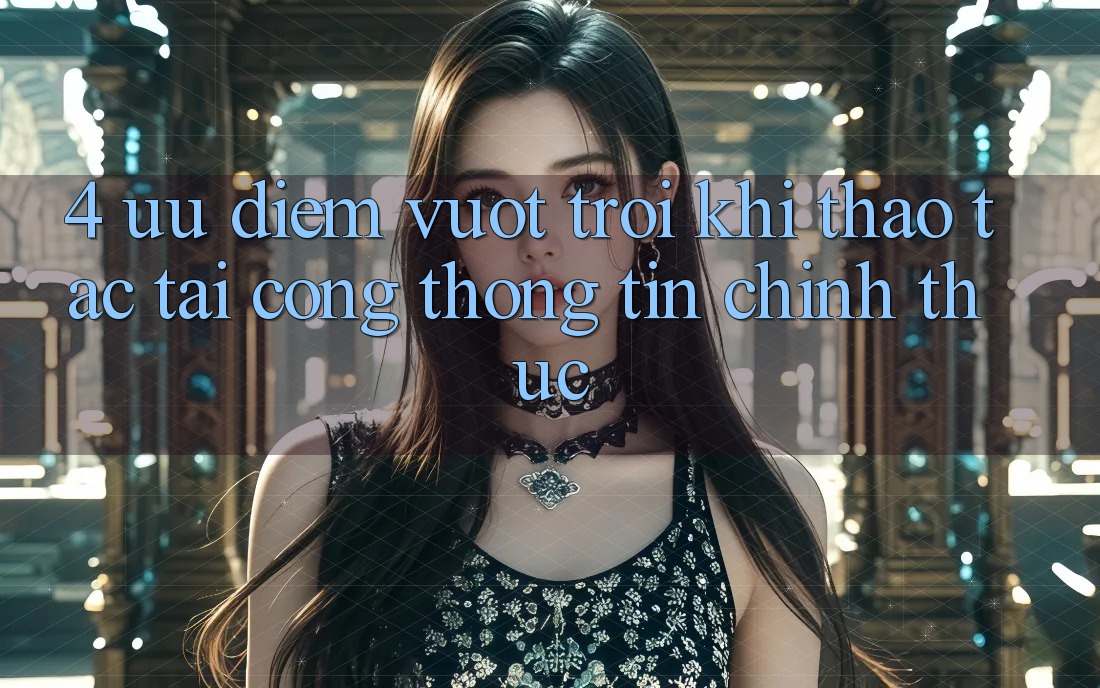 4. Ưu Điểm Vượt Trội Khi Thao tác Tại Cổng thông tin Chính Thức