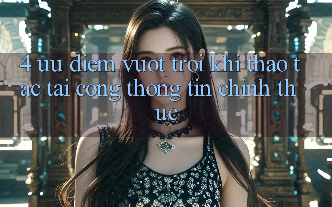 4. Ưu Điểm Vượt Trội Khi Thao tác Tại Cổng thông tin Chính Thức 4. Ưu Điểm Vượt Trội Khi Thao tác Tại Cổng thông tin Chính Thức