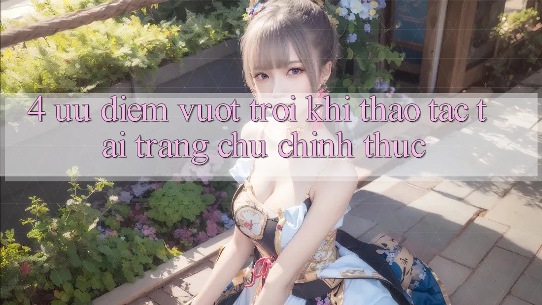 4. Ưu Điểm Vượt trội Khi Thao tác Tại Trang chủ Chính Thức