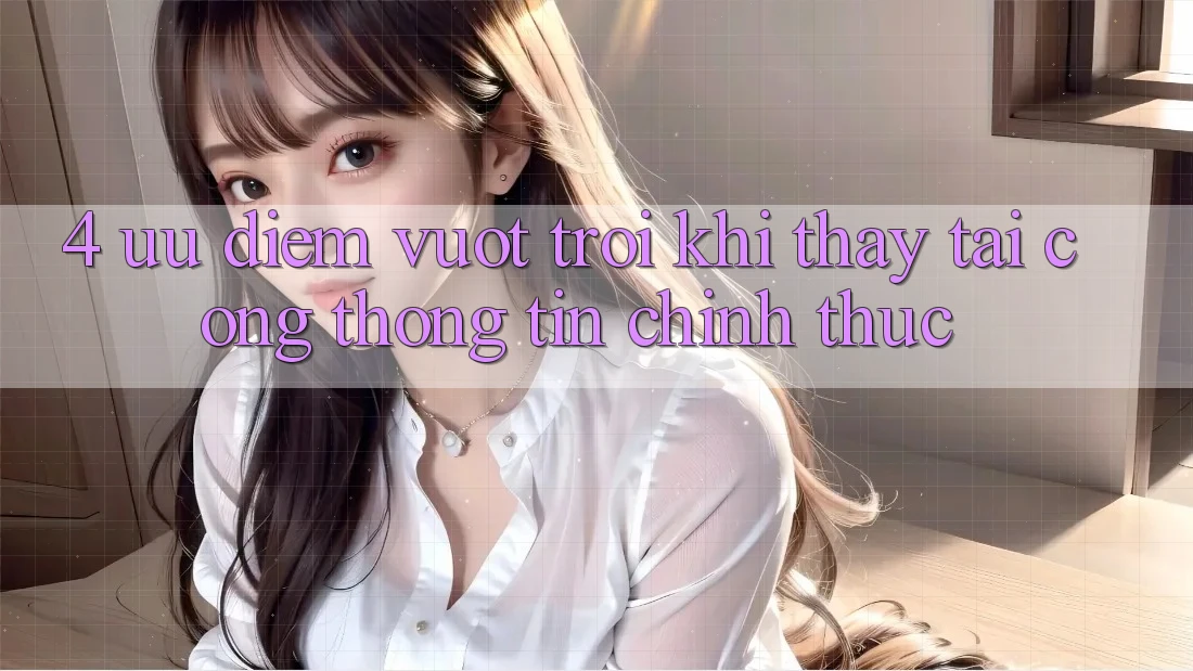 4. Ưu Điểm Vượt trội Khi Thấy Tại Cổng thông tin Chính Thức