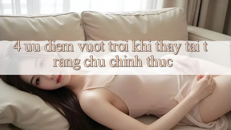 4. Ưu Điểm Vượt Trội Khi Thấy Tại Trang chủ Chính Thức 4. Ưu Điểm Vượt Trội Khi Thấy Tại Trang chủ Chính Thức