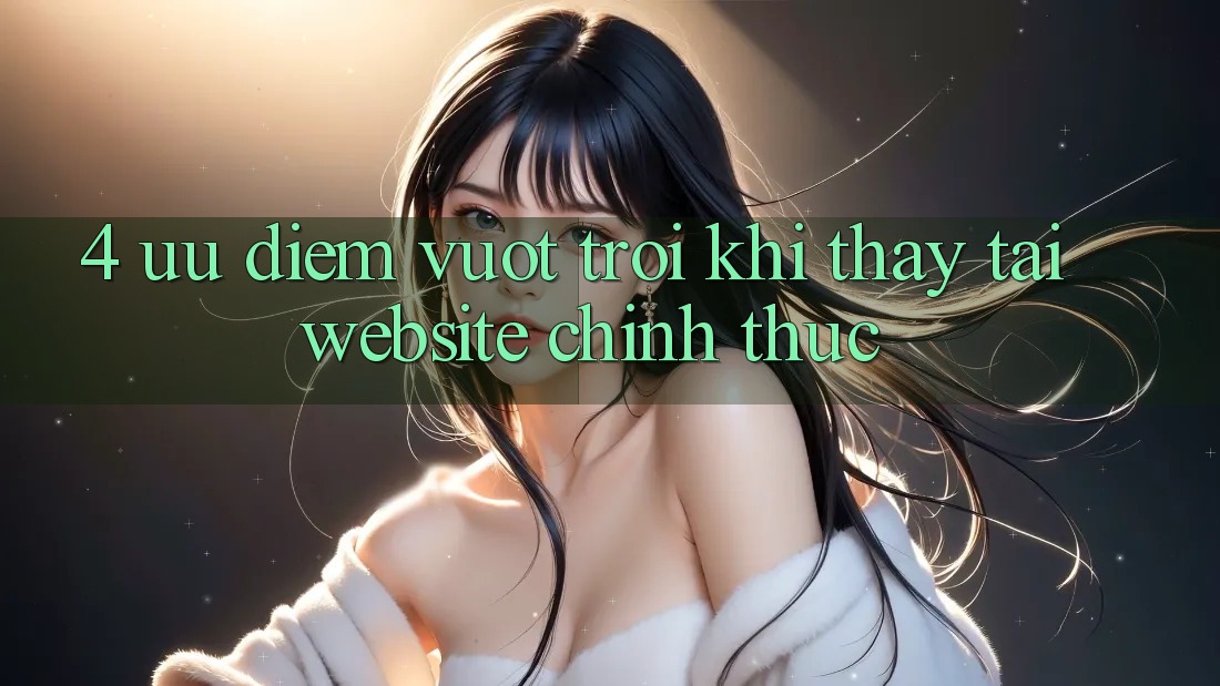 4. Ưu Điểm Vượt Trội Khi Thấy Tại Website Chính Thức