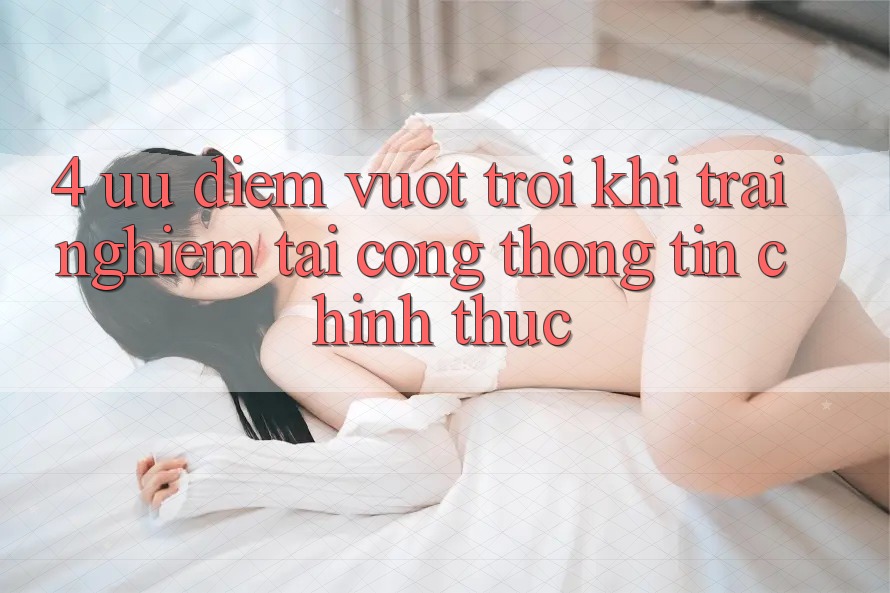 4. Ưu Điểm Vượt Trội Khi Trải Nghiệm Tại Cổng thông tin Chính Thức 4. Ưu Điểm Vượt Trội Khi Trải Nghiệm Tại Cổng thông tin Chính Thức