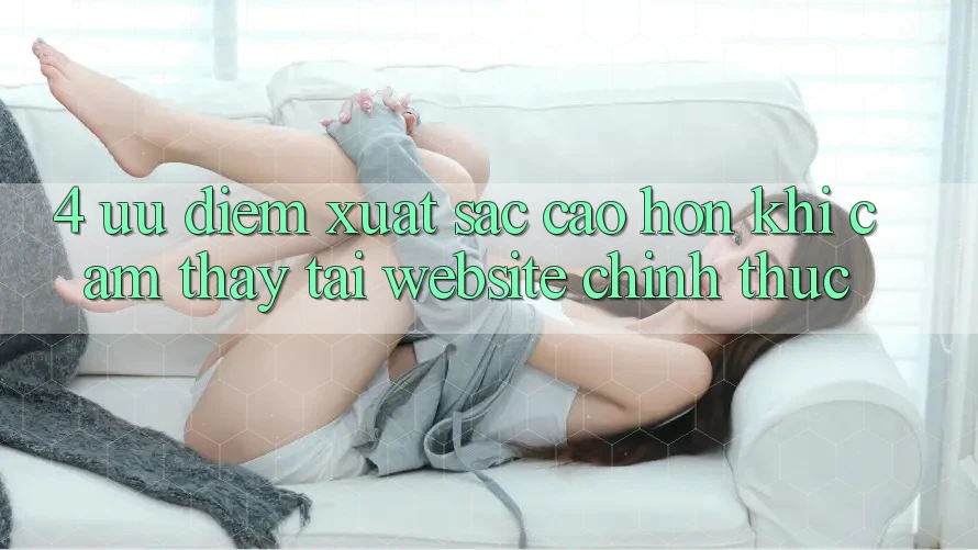 4. Ưu Điểm Xuất sắc cao hơn Khi Cảm thấy Tại Website Chính Thức 4. Ưu Điểm Xuất sắc cao hơn Khi Cảm thấy Tại Website Chính Thức