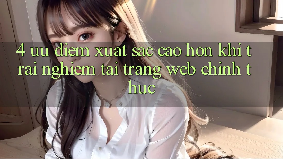 4. Ưu Điểm Xuất sắc cao hơn Khi Trải Nghiệm Tại Trang web Chính Thức