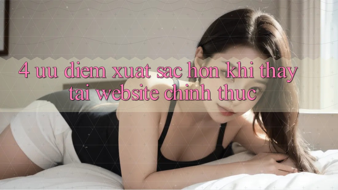 4. Ưu Điểm Xuất sắc hơn Khi Thấy Tại Website Chính Thức 4. Ưu Điểm Xuất sắc hơn Khi Thấy Tại Website Chính Thức