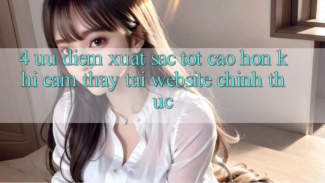 4. Ưu Điểm Xuất sắc tốt cao hơn Khi Cảm thấy Tại Website Chính Thức 4. Ưu Điểm Xuất sắc tốt cao hơn Khi Cảm thấy Tại Website Chính Thức