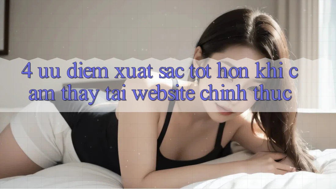 4. Ưu Điểm Xuất sắc tốt hơn Khi Cảm thấy Tại Website Chính Thức