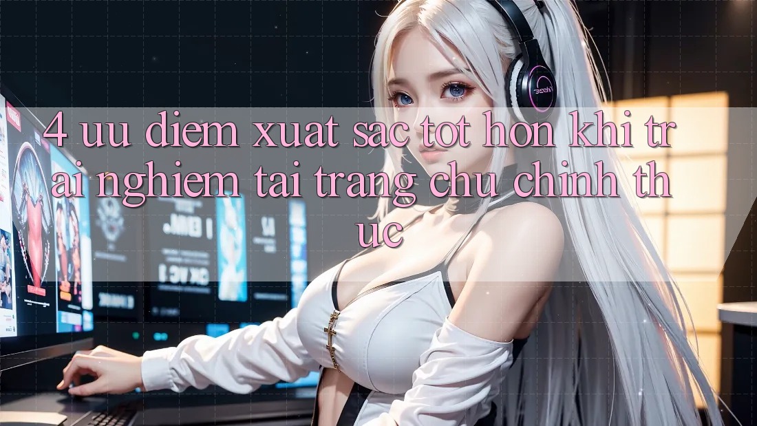 4. Ưu Điểm Xuất sắc tốt hơn Khi Trải Nghiệm Tại Trang chủ Chính Thức 4. Ưu Điểm Xuất sắc tốt hơn Khi Trải Nghiệm Tại Trang chủ Chính Thức