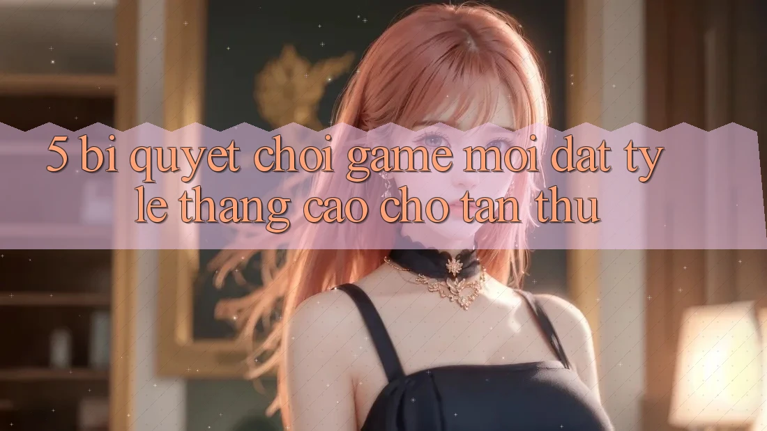 5. Bí Quyết Chơi Game Mới Đạt Tỷ Lệ Thắng Cao Cho Tân Thủ