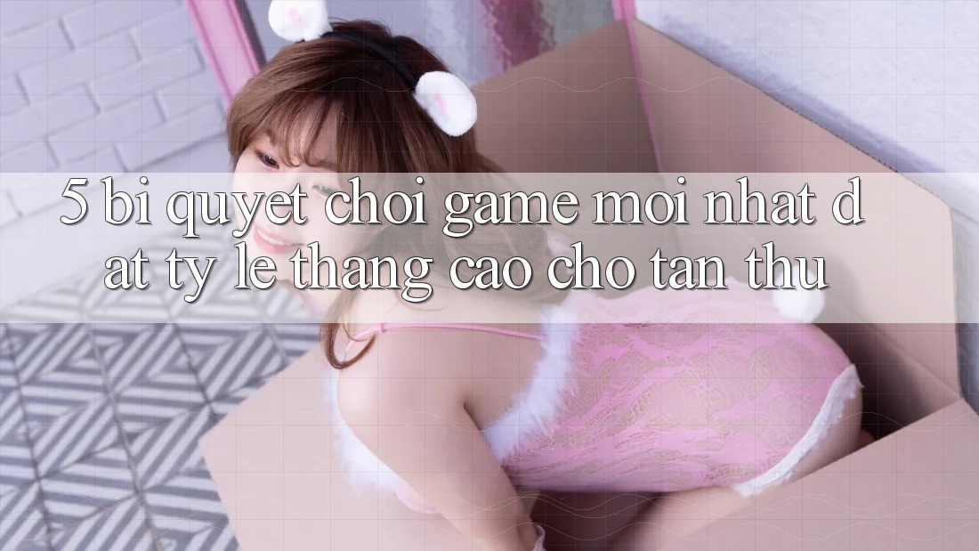 5. Bí Quyết Chơi Game Mới nhất Đạt Tỷ Lệ Thắng Cao Cho Tân Thủ 5. Bí Quyết Chơi Game Mới nhất Đạt Tỷ Lệ Thắng Cao Cho Tân Thủ