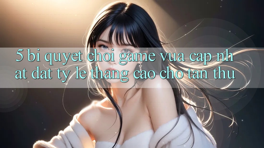 5. Bí quyết Chơi Game Vừa cập nhật Đạt Tỷ Lệ Thắng Cao Cho Tân Thủ